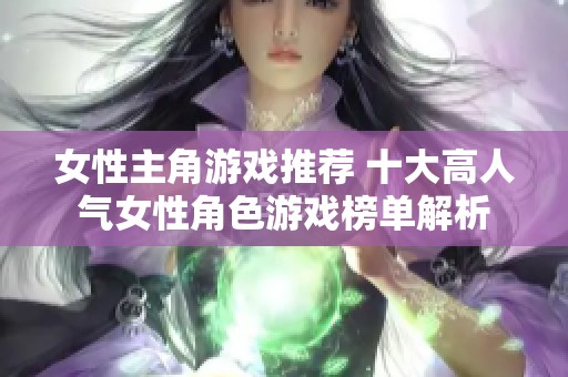 女性主角游戏推荐 十大高人气女性角色游戏榜单解析