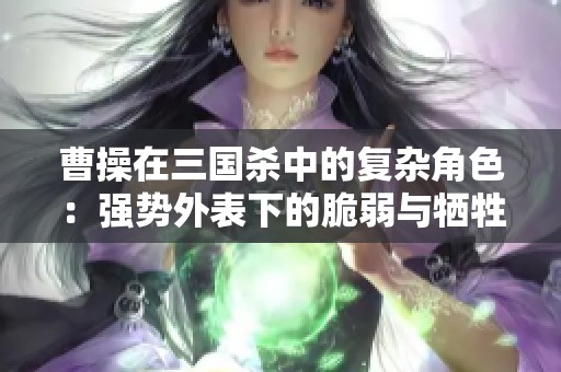 曹操在三国杀中的复杂角色：强势外表下的脆弱与牺牲