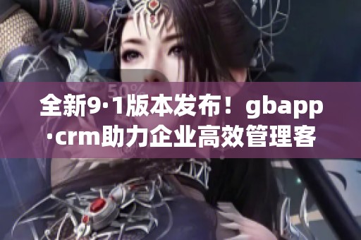 全新9·1版本发布！gbapp·crm助力企业高效管理客户关系