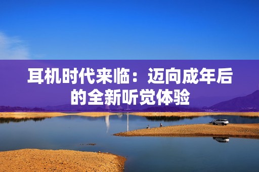 耳机时代来临：迈向成年后的全新听觉体验