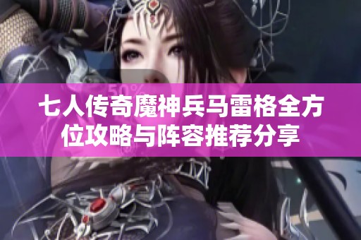 七人传奇魔神兵马雷格全方位攻略与阵容推荐分享