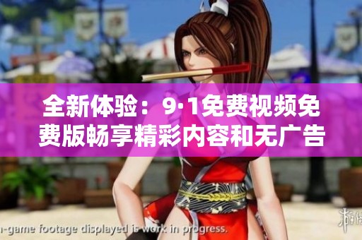 全新体验：9·1免费视频免费版畅享精彩内容和无广告服务