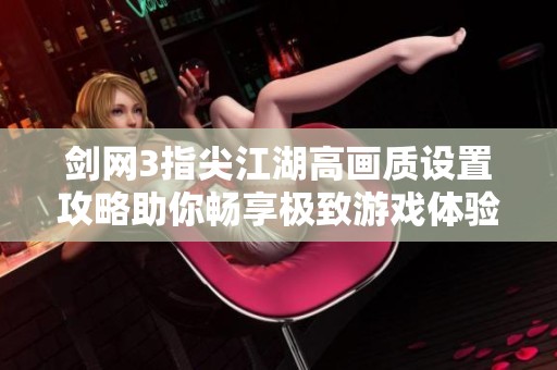 剑网3指尖江湖高画质设置攻略助你畅享极致游戏体验