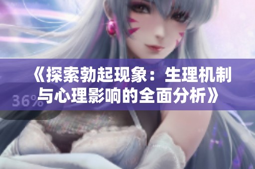 《探索勃起现象：生理机制与心理影响的全面分析》