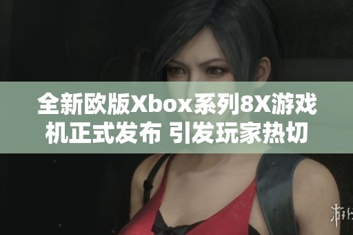 全新欧版Xbox系列8X游戏机正式发布 引发玩家热切期待