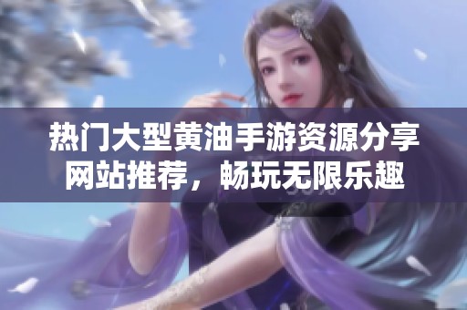 热门大型黄油手游资源分享网站推荐，畅玩无限乐趣