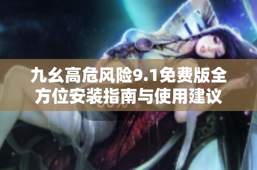 九幺高危风险9.1免费版全方位安装指南与使用建议