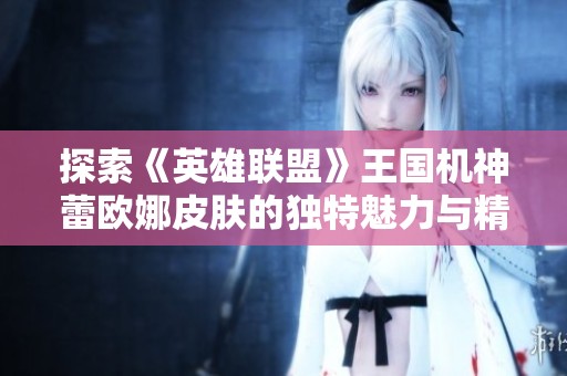 探索《英雄联盟》王国机神蕾欧娜皮肤的独特魅力与精彩特性