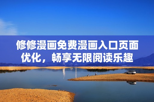 修修漫画免费漫画入口页面优化，畅享无限阅读乐趣
