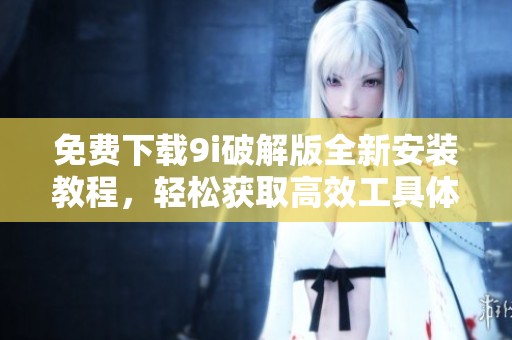 免费下载9i破解版全新安装教程，轻松获取高效工具体验