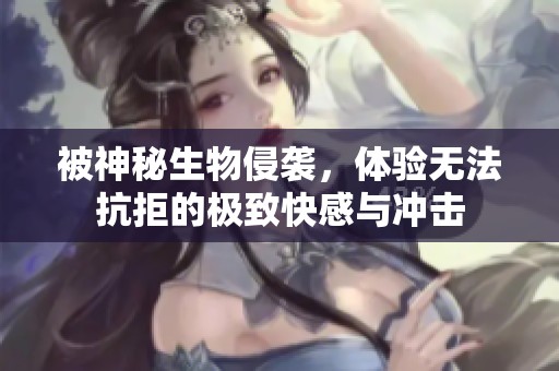 被神秘生物侵袭，体验无法抗拒的极致快感与冲击