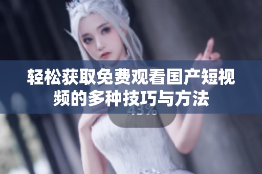 轻松获取免费观看国产短视频的多种技巧与方法