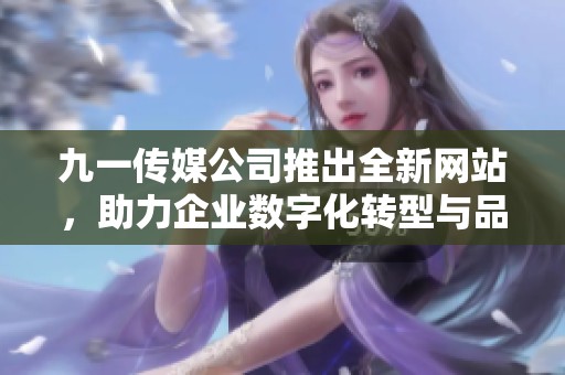 九一传媒公司推出全新网站，助力企业数字化转型与品牌提升