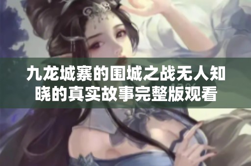 九龙城寨的围城之战无人知晓的真实故事完整版观看