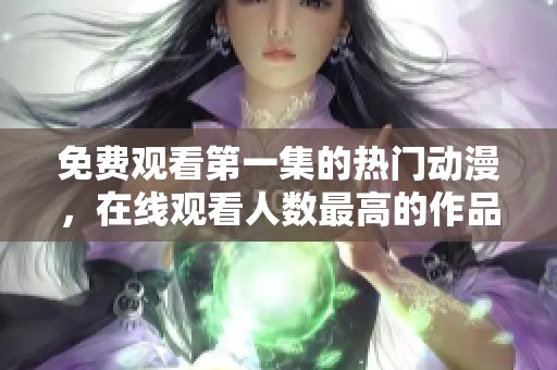 免费观看第一集的热门动漫，在线观看人数最高的作品揭晓