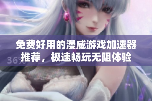 免费好用的漫威游戏加速器推荐，极速畅玩无阻体验