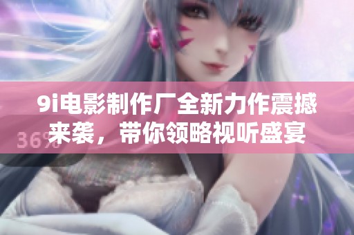9i电影制作厂全新力作震撼来袭，带你领略视听盛宴