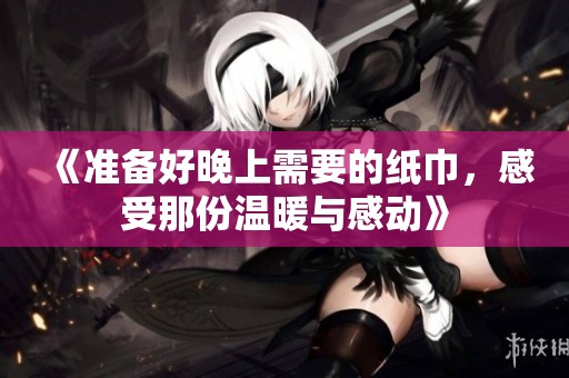 《准备好晚上需要的纸巾，感受那份温暖与感动》