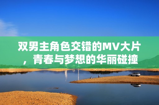双男主角色交错的MV大片，青春与梦想的华丽碰撞