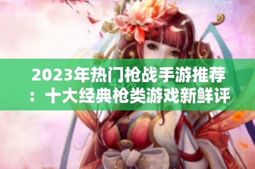 2023年热门枪战手游推荐：十大经典枪类游戏新鲜评选榜单