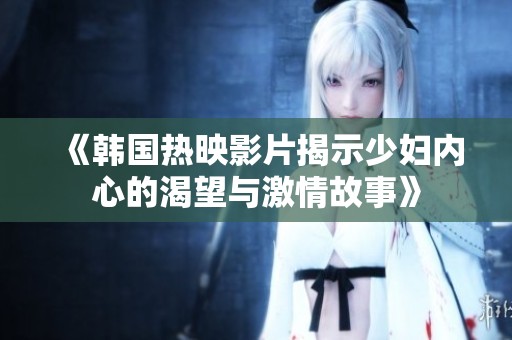 《韩国热映影片揭示少妇内心的渴望与激情故事》