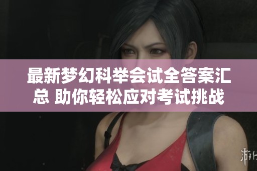 最新梦幻科举会试全答案汇总 助你轻松应对考试挑战
