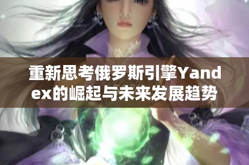 重新思考俄罗斯引擎Yandex的崛起与未来发展趋势