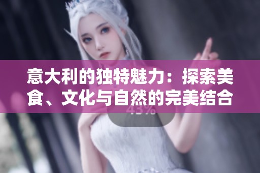 意大利的独特魅力：探索美食、文化与自然的完美结合