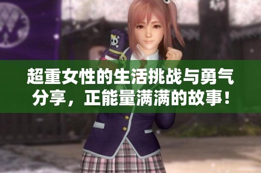 超重女性的生活挑战与勇气分享，正能量满满的故事！