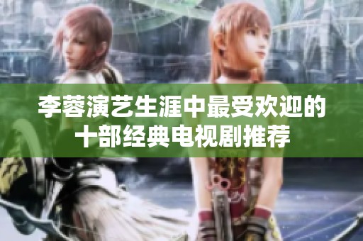 李蓉演艺生涯中最受欢迎的十部经典电视剧推荐