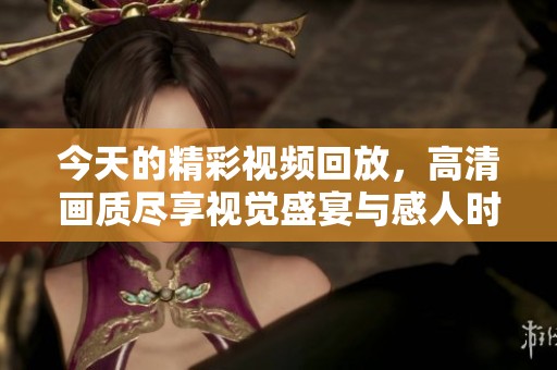 今天的精彩视频回放，高清画质尽享视觉盛宴与感人时刻