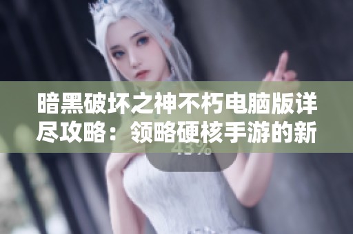 暗黑破坏之神不朽电脑版详尽攻略：领略硬核手游的新魅力与挑战