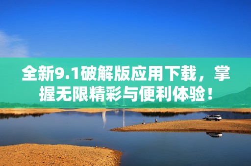 全新9.1破解版应用下载，掌握无限精彩与便利体验！