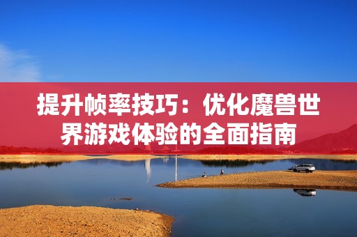 提升帧率技巧：优化魔兽世界游戏体验的全面指南