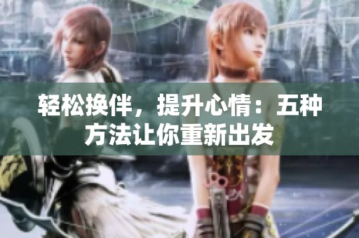 轻松换伴，提升心情：五种方法让你重新出发