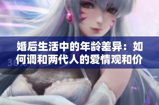 婚后生活中的年龄差异：如何调和两代人的爱情观和价值观