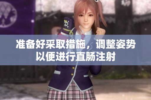 准备好采取措施，调整姿势以便进行直肠注射