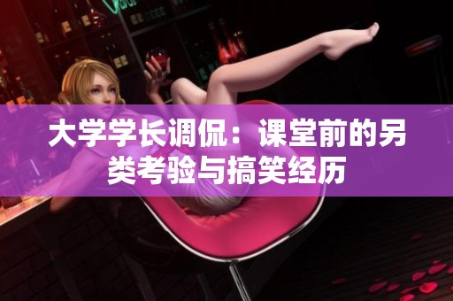 大学学长调侃：课堂前的另类考验与搞笑经历