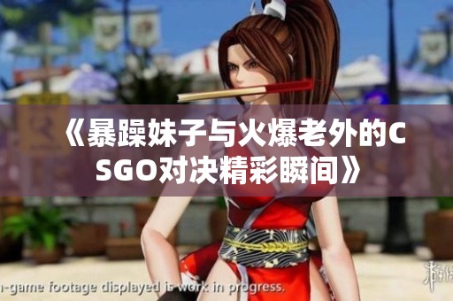 《暴躁妹子与火爆老外的CSGO对决精彩瞬间》