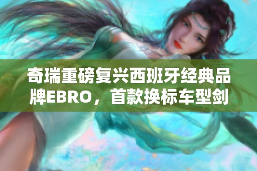奇瑞重磅复兴西班牙经典品牌EBRO，首款换标车型剑指市场