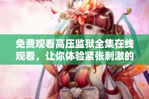 免费观看高压监狱全集在线观看，让你体验紧张刺激的剧情之旅
