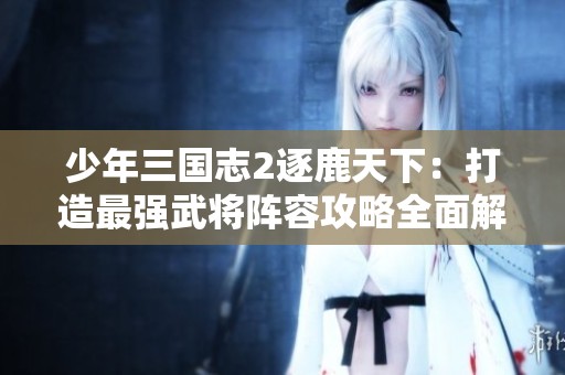 少年三国志2逐鹿天下：打造最强武将阵容攻略全面解析
