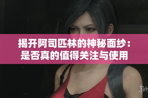 揭开阿司匹林的神秘面纱：是否真的值得关注与使用