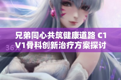 兄弟同心共筑健康道路 C1V1骨科创新治疗方案探讨