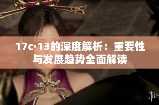 17c·13的深度解析：重要性与发展趋势全面解读