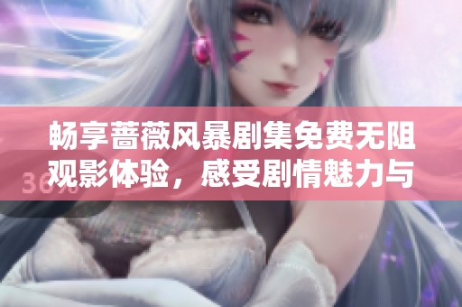 畅享蔷薇风暴剧集免费无阻观影体验，感受剧情魅力与情感纠葛