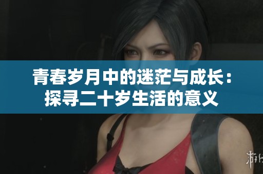 青春岁月中的迷茫与成长：探寻二十岁生活的意义