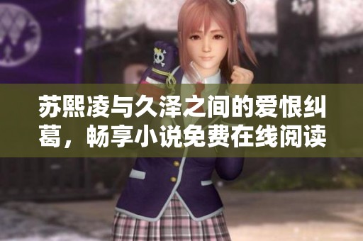 苏熙凌与久泽之间的爱恨纠葛，畅享小说免费在线阅读体验