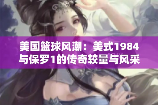 美国篮球风潮：美式1984与保罗1的传奇较量与风采