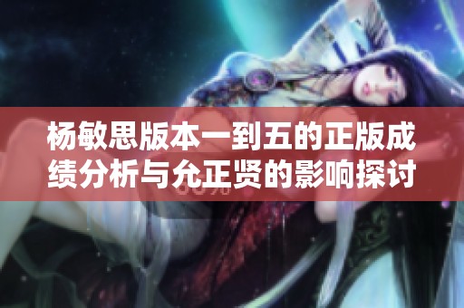 杨敏思版本一到五的正版成绩分析与允正贤的影响探讨